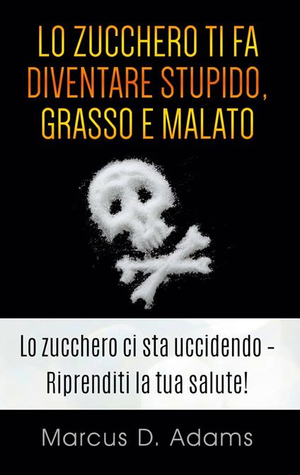 Lo zucchero ti fa diventare stupido, grasso e malato - Marcus D. Adams - ebook