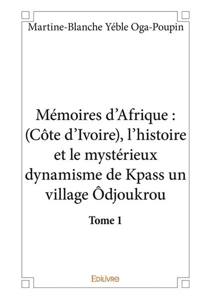 Mémoires d'Afrique : (Côte d'Ivoire), l'histoire et le mystérieux dynamisme de Kpass un village Ôdjoukrou - tome 1