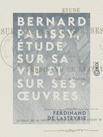 Bernard Palissy, étude sur sa vie et sur ses oeuvres