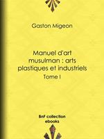 Manuel d'art musulman : Arts plastiques et industriels