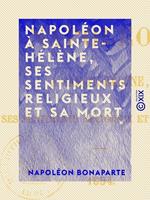 Napoléon à Sainte-Hélène, ses sentiments religieux et sa mort