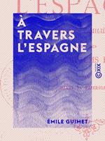 Émile Guimet. A travers l'Espagne, lettres familières, avec des post-scriptum en vers par Henri de Riberolles