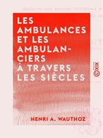 Les Ambulances et les Ambulanciers à travers les siècles - Histoire des blessés militaires chez tous les peuples depuis le siège de Troie jusqu'à la convention de Genève