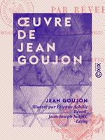 OEuvre de Jean Goujon - Accompagné d'un texte biographique et de tables explicatives des planches