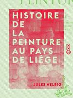 Histoire de la peinture au pays de Liége - Depuis l'introduction du christianisme jusqu'à la révolution liégeoise et la réunion de la principauté à la France