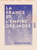 La France et l'Empire des Indes - Les fondateurs de la domination française dans la péninsule indienne