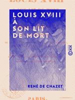 Louis XVIII à son lit de mort - Ou Récit exact et authentique de ce qui s'est passé au château des Tuileries, les 13, 14, 15 et 16 septembre 1824