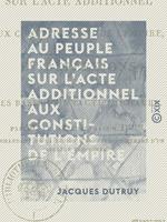 Adresse au peuple français sur l'acte additionnel aux constitutions de l'Empire - Et réflexions sur les bases d'un pacte immuable