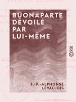 Buonaparte dévoilé par lui-même - Ou Journal raisonné des actions et des paroles de Buonaparte, depuis sa sortie de l'île d'Elbe et sa rentrée en France jusqu'à sa chute