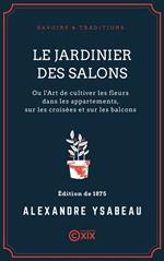 Le Jardinier des salons - Ou l'Art de cultiver les fleurs dans les appartements, sur les croisées et sur les balcons