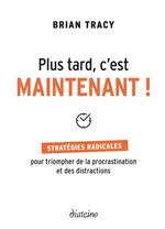 Plus tard, c'est maintenant - Stratégie radicales pour triompher de la procrastination et des distractions