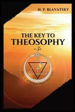 The Key to THEOSOPHY: Being a clear exposition, in the form of question and answer, of the Ethics, Science, and Philosophy, for the study of which the Theosophical Society has been founded with a copious glossary of general theosophical terms.
