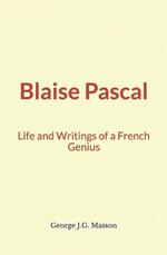 Blaise Pascal : Life and Writings of a French Genius