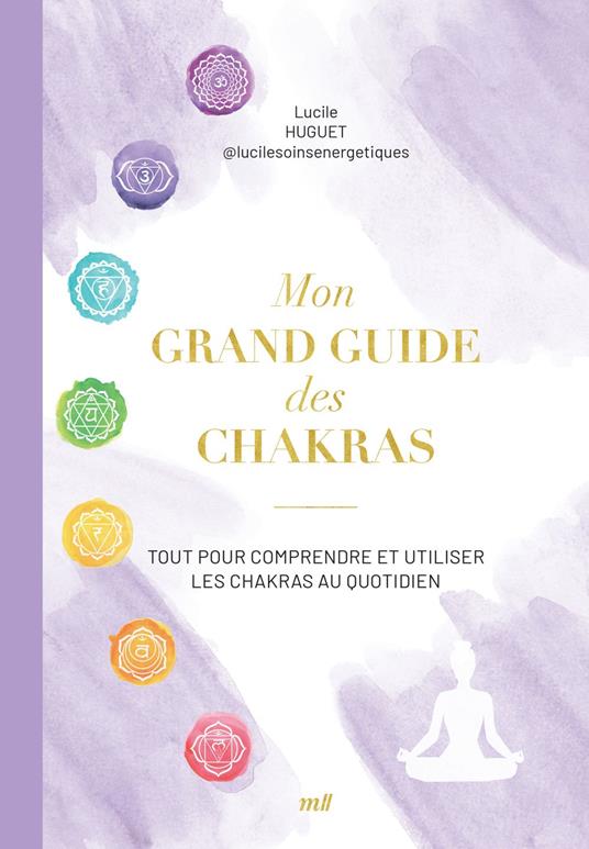 Mon grand guide des chakras : Tout pour comprendre et utiliser les chakras au quotidien