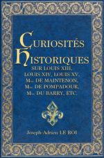 Curiosités historiques sur Louis XIII, Louis XIV, Louis XV, Mme de Maintenon, Mme de Pompadour, Mme du Barry, etc.