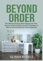 Beyond Order: The Ultimate Guide on Best Organization Tips, Discover Simple and Easy to Learn Strategies on How to Get and Keep Your Home Organized