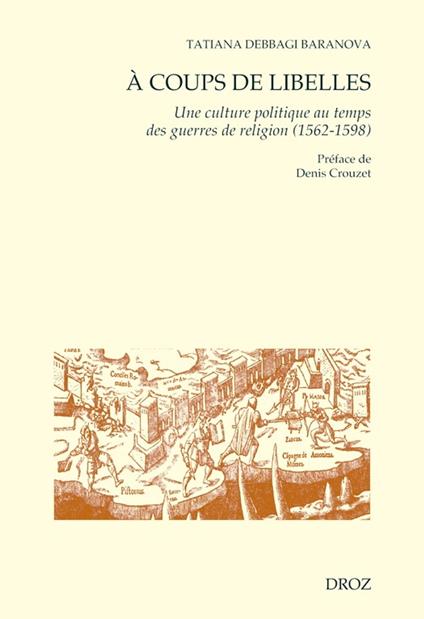 A coups de libelles. Une culture politique au temps des guerres de religion (1562-1598) Préface de Denis Crouzet