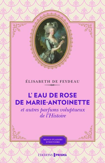 L'eau de rose de Marie-Antoinette et autres parfums voluptueux de l'histoire