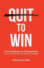 Quit To Win: From Employee to Entrepreneur: Quit Your Job, Follow Your Passion & Succeed