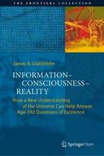 Information-Consciousness-Reality: How a New Understanding of the Universe Can Help Answer Age-Old Questions of Existence