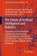 The Future of Artificial Intelligence and Robotics: Proceedings of 5th International Conference on Deep Learning, Artificial Intelligence and Robotics, (ICDLAIR) 2023 - Progress in AI-Driven Business Decisions & Robotic Process Automation