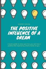 The positive influence of a dream: A quick guide to show you how you can live a positive life inspired by what's inside of you.