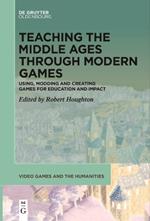 Teaching the Middle Ages through Modern Games: Using, Modding and Creating Games for Education and Impact