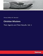 Christian Missions: Their Agents and Their Results. Vol. 1