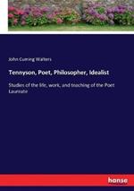 Tennyson, Poet, Philosopher, Idealist: Studies of the life, work, and teaching of the Poet Laureate