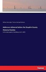 Addresses delivered before the Dauphin County Historical Society: In the state capitol, Harrisburg, July 4, 1876