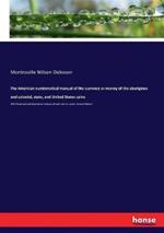 The American numismatical manual of the currency or money of the aborigines and colonial, state, and United States coins: With historical and descriptive notices of each coin or series. Second Edition