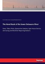 The Hand Book of the lower Delaware River: Ports, Tides, Pilots, Quarantine Stations, Light House Service, Life Saving and Maritime Reporting Stations