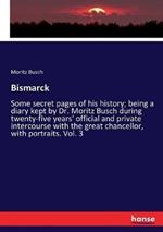 Bismarck: Some secret pages of his history; being a diary kept by Dr. Moritz Busch during twenty-five years' official and private intercourse with the great chancellor, with portraits. Vol. 3