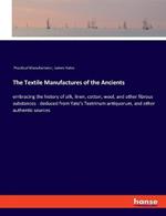 The Textile Manufactures of the Ancients: embracing the history of silk, linen, cotton, wool, and other fibrous substances - deduced from Yate's Textrinum antiquorum, and other authentic sources