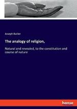 The analogy of religion,: Natural and revealed, to the constitution and course of nature