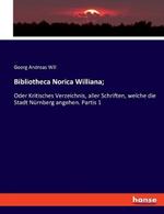 Bibliotheca Norica Williana;: Oder Kritisches Verzeichnis, aller Schriften, welche die Stadt Nurnberg angehen. Partis 1