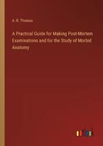 A Practical Guide for Making Post-Mortem Examinations and for the Study of Morbid Anatomy
