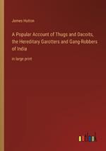 A Popular Account of Thugs and Dacoits, the Hereditary Garotters and Gang-Robbers of India: in large print