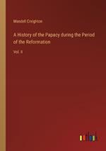 A History of the Papacy during the Period of the Reformation: Vol. II