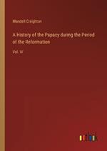 A History of the Papacy during the Period of the Reformation: Vol. IV