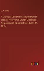 A Discourse Delivered on the Centenary of the First Presbyterian Church, Greenwich, New Jersey (on its present site) June 17th, 1875