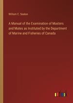 A Manual of the Examination of Masters and Mates as Instituted by the Department of Marine and Fisheries of Canada