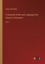 A Grammar of the Latin Language from Plautus to Seutonius: Vol. 1