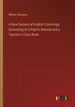 A New System of English Etymology: Consisting of a Pupil's Manual and a Teacher's Class-Book