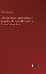 A New System of English Etymology: Consisting of a Pupil's Manual and a Teacher's Class-Book