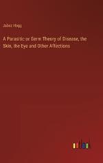 A Parasitic or Germ Theory of Disease, the Skin, the Eye and Other Affections