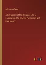 A Retrospect of the Religious Life of England; or, The Church, Puritanism, and Free Inquiry
