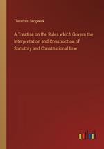 A Treatise on the Rules which Govern the Interpretation and Construction of Statutory and Constitutional Law