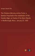 The Christian Ministry and its Fruits: a Sermon Preached at the Installation of Rev. Horatio Alger, as Pastor of the West Church, in Marlborough, Mass. January 22, 1845