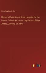 Memorial Soliciting a State Hospital for the Insane: Submitted to the Legislature of New Jersey, January 23, 1845